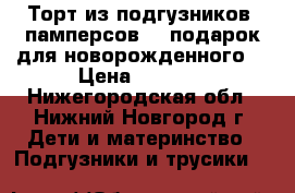 Торт из подгузников (памперсов) , подарок для новорожденного. › Цена ­ 1 000 - Нижегородская обл., Нижний Новгород г. Дети и материнство » Подгузники и трусики   